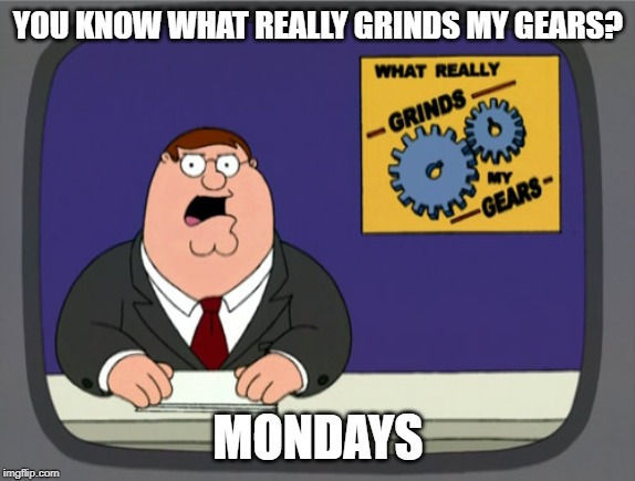 Peter Griffin News | YOU KNOW WHAT REALLY GRINDS MY GEARS? MONDAYS | image tagged in memes,peter griffin news | made w/ Imgflip meme maker