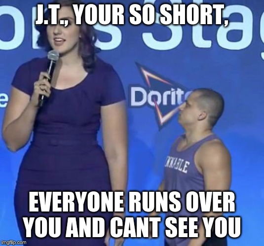 Tyler1 Meme | J.T., YOUR SO SHORT, EVERYONE RUNS OVER YOU AND CANT SEE YOU | image tagged in tyler1 meme | made w/ Imgflip meme maker