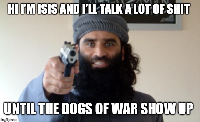 Islam Terrorist | HI I’M ISIS AND I’LL TALK A LOT OF SHIT; UNTIL THE DOGS OF WAR SHOW UP | image tagged in islam terrorist | made w/ Imgflip meme maker