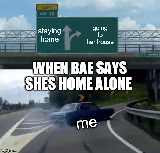 Left Exit 12 Off Ramp Meme | staying home; going to her house; WHEN BAE SAYS SHES HOME ALONE; me | image tagged in memes,left exit 12 off ramp | made w/ Imgflip meme maker