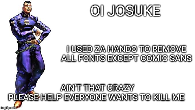 Oi Josuke! |  OI JOSUKE; I USED ZA HANDO TO REMOVE ALL FONTS EXCEPT COMIC SANS; AIN'T THAT CRAZY
PLEASE HELP EVERYONE WANTS TO KILL ME | image tagged in oi josuke | made w/ Imgflip meme maker