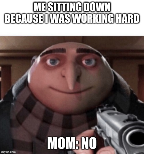 NO Gru | ME SITTING DOWN BECAUSE I WAS WORKING HARD; MOM: NO | image tagged in no gru | made w/ Imgflip meme maker