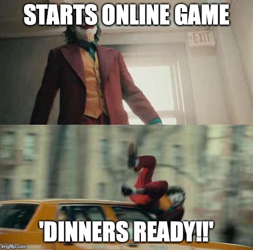 joker getting hit by a car | STARTS ONLINE GAME; 'DINNERS READY!!' | image tagged in joker getting hit by a car | made w/ Imgflip meme maker
