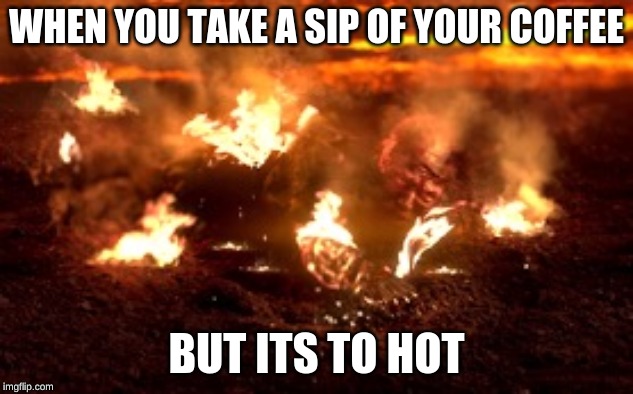 Anakin burning | WHEN YOU TAKE A SIP OF YOUR COFFEE; BUT ITS TO HOT | image tagged in anakin burning | made w/ Imgflip meme maker