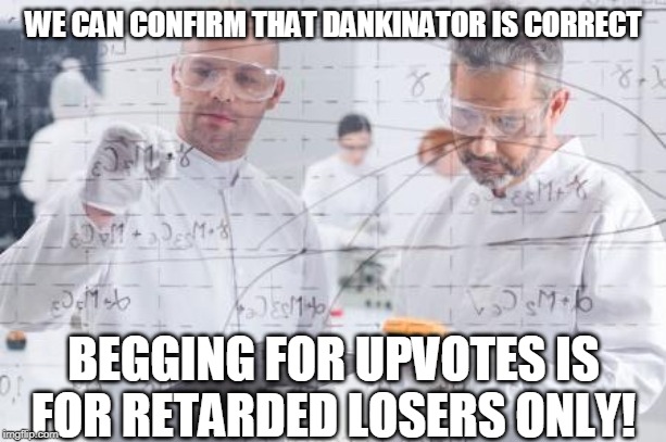british scientists | WE CAN CONFIRM THAT DANKINATOR IS CORRECT BEGGING FOR UPVOTES IS FOR RETARDED LOSERS ONLY! | image tagged in british scientists | made w/ Imgflip meme maker