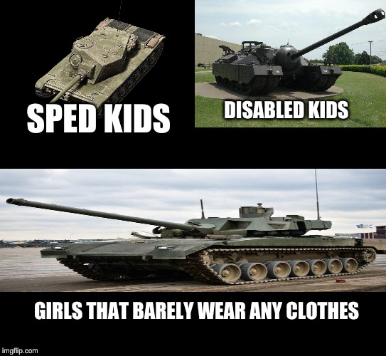 kids at ur local skool |  DISABLED KIDS; SPED KIDS; GIRLS THAT BARELY WEAR ANY CLOTHES | image tagged in world of tanks,memes,tanks,autism | made w/ Imgflip meme maker