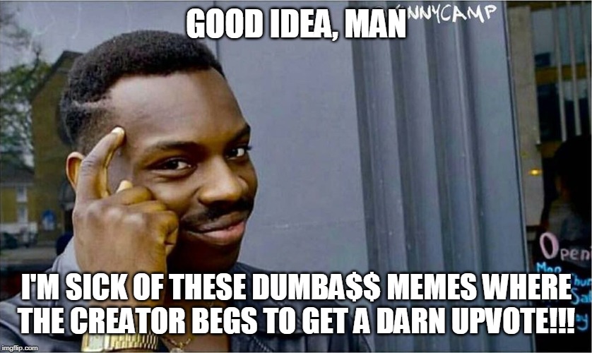 Good idea bad idea | GOOD IDEA, MAN I'M SICK OF THESE DUMBA$$ MEMES WHERE THE CREATOR BEGS TO GET A DARN UPVOTE!!! | image tagged in good idea bad idea | made w/ Imgflip meme maker