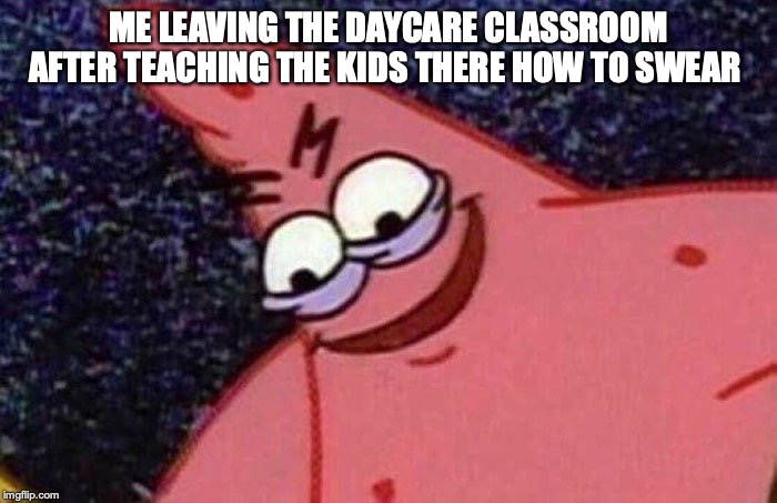 Evil Patrick  | ME LEAVING THE DAYCARE CLASSROOM AFTER TEACHING THE KIDS THERE HOW TO SWEAR | image tagged in evil patrick | made w/ Imgflip meme maker