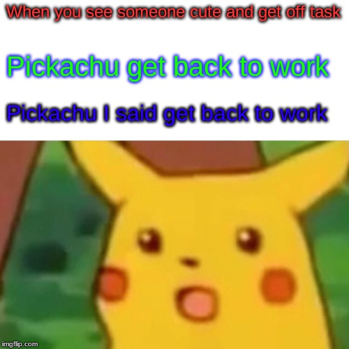 Surprised Pikachu | When you see someone cute and get off task; Pickachu get back to work; Pickachu I said get back to work | image tagged in memes,surprised pikachu | made w/ Imgflip meme maker