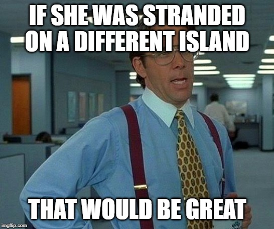 That Would Be Great Meme | IF SHE WAS STRANDED ON A DIFFERENT ISLAND THAT WOULD BE GREAT | image tagged in memes,that would be great | made w/ Imgflip meme maker