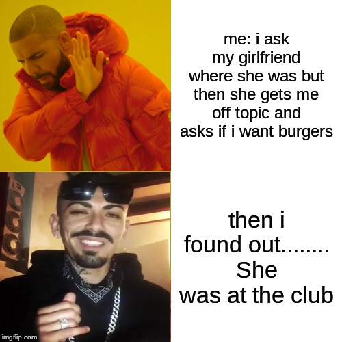 Drake Hotline Bling Meme | me: i ask my girlfriend where she was but then she gets me off topic and asks if i want burgers; then i found out........ She was at the club | image tagged in memes,drake hotline bling | made w/ Imgflip meme maker