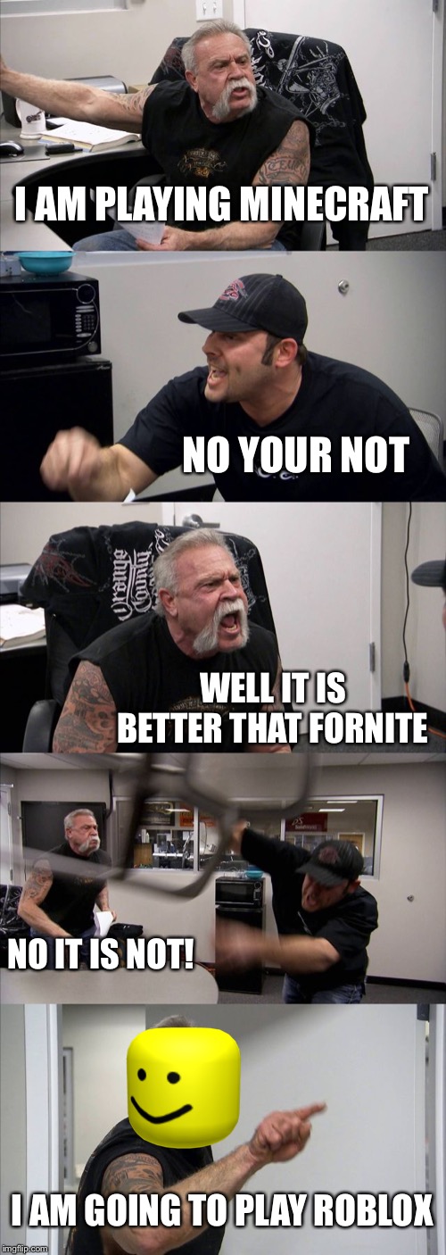 American Chopper Argument | I AM PLAYING MINECRAFT; NO YOUR NOT; WELL IT IS BETTER THAT FORNITE; NO IT IS NOT! I AM GOING TO PLAY ROBLOX | image tagged in memes,american chopper argument | made w/ Imgflip meme maker