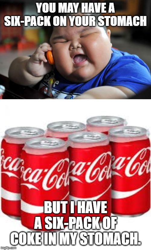 YOU MAY HAVE A SIX-PACK ON YOUR STOMACH; BUT I HAVE A SIX-PACK OF COKE IN MY STOMACH. | image tagged in fat asian kid | made w/ Imgflip meme maker