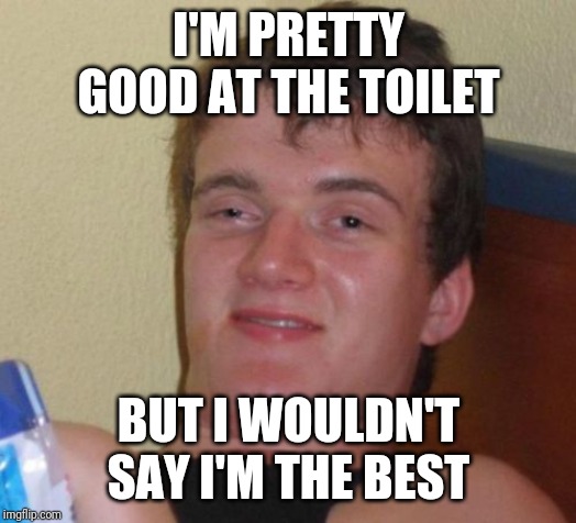 10 Guy Meme | I'M PRETTY GOOD AT THE TOILET BUT I WOULDN'T SAY I'M THE BEST | image tagged in memes,10 guy | made w/ Imgflip meme maker