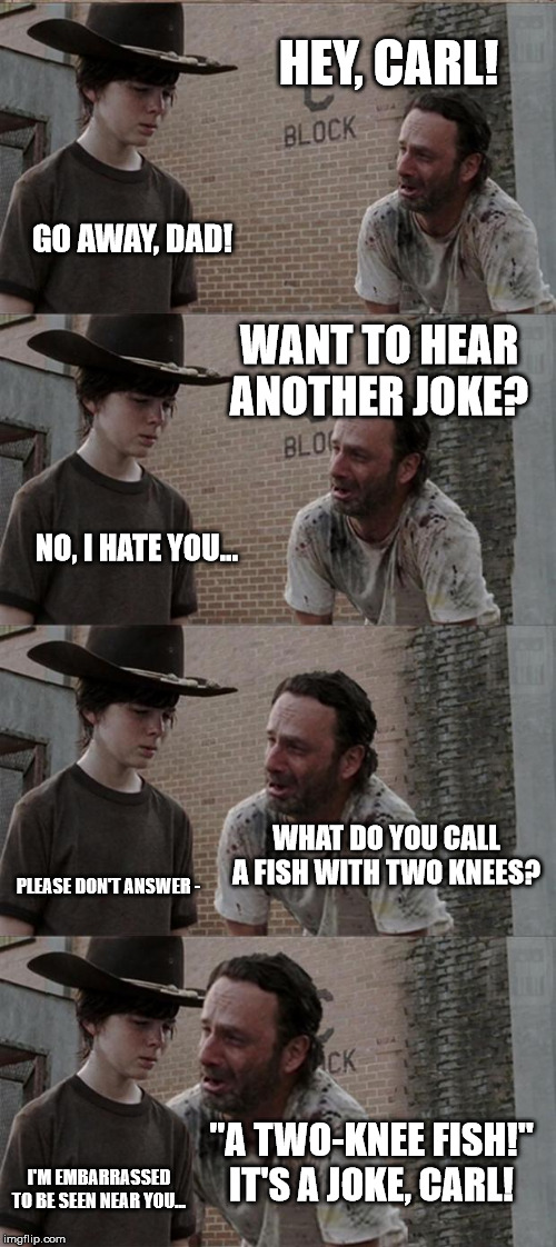 Rick and Carl Long Meme | HEY, CARL! GO AWAY, DAD! WANT TO HEAR ANOTHER JOKE? NO, I HATE YOU... WHAT DO YOU CALL A FISH WITH TWO KNEES? PLEASE DON'T ANSWER -; "A TWO-KNEE FISH!"

IT'S A JOKE, CARL! I'M EMBARRASSED TO BE SEEN NEAR YOU... | image tagged in memes,rick and carl long | made w/ Imgflip meme maker