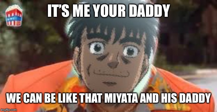 IT’S ME YOUR DADDY; WE CAN BE LIKE THAT MIYATA AND HIS DADDY | image tagged in hajimenoippo | made w/ Imgflip meme maker