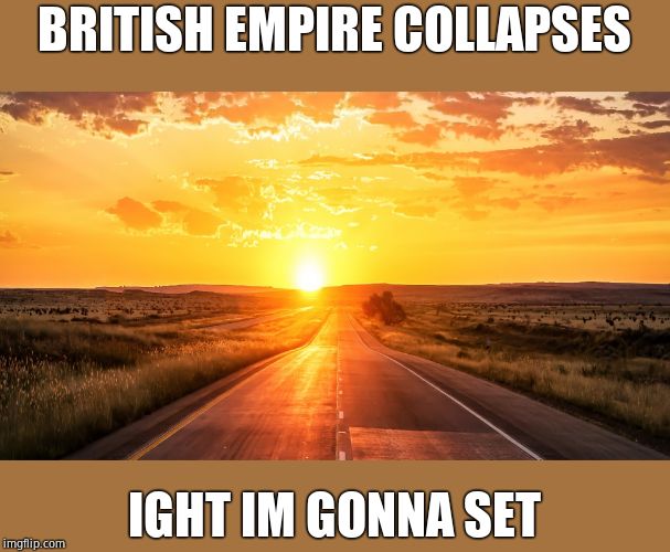 Setting Sun | BRITISH EMPIRE COLLAPSES; IGHT IM GONNA SET | image tagged in setting sun | made w/ Imgflip meme maker