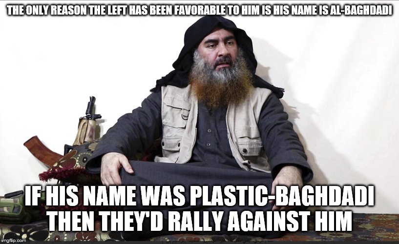 Da-dum tss? | THE ONLY REASON THE LEFT HAS BEEN FAVORABLE TO HIM IS HIS NAME IS AL-BAGHDADI; IF HIS NAME WAS PLASTIC-BAGHDADI THEN THEY'D RALLY AGAINST HIM | image tagged in isis leader,plastic,terrorists,isis,president trump | made w/ Imgflip meme maker