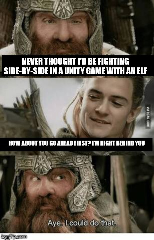 Gimli and Legolas blank | NEVER THOUGHT I'D BE FIGHTING SIDE-BY-SIDE IN A UNITY GAME WITH AN ELF; HOW ABOUT YOU GO AHEAD FIRST? I'M RIGHT BEHIND YOU | image tagged in gimli and legolas blank | made w/ Imgflip meme maker