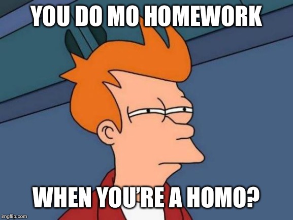 Futurama Fry Meme | YOU DO MO HOMEWORK WHEN YOU’RE A HOMO? | image tagged in memes,futurama fry | made w/ Imgflip meme maker
