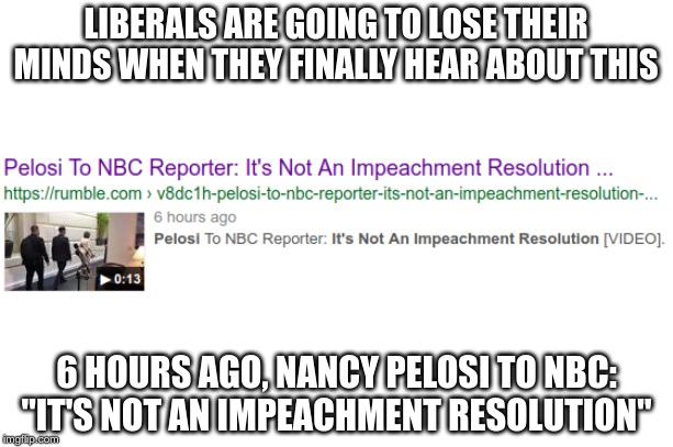 Be prepared for a flood of liberal tears | LIBERALS ARE GOING TO LOSE THEIR MINDS WHEN THEY FINALLY HEAR ABOUT THIS; 6 HOURS AGO, NANCY PELOSI TO NBC: "IT'S NOT AN IMPEACHMENT RESOLUTION" | image tagged in nancy pelosi,donald trump,impeachment,maga | made w/ Imgflip meme maker
