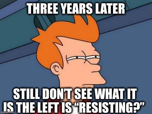 A job perhaps? | THREE YEARS LATER; STILL DON’T SEE WHAT IT IS THE LEFT IS “RESISTING?” | image tagged in memes,futurama fry,libtards,liberal hypocrisy,liberal logic,the resistance | made w/ Imgflip meme maker