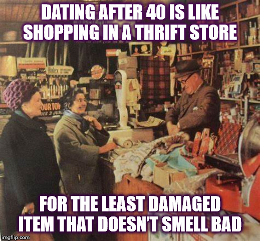 DATING AFTER 40 . . . | DATING AFTER 40 IS LIKE SHOPPING IN A THRIFT STORE; FOR THE LEAST DAMAGED ITEM THAT DOESN’T SMELL BAD | image tagged in dating,thrift store,shopping,smell,smelly,old people | made w/ Imgflip meme maker