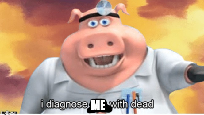 I diagnose you with dead | ME | image tagged in i diagnose you with dead | made w/ Imgflip meme maker