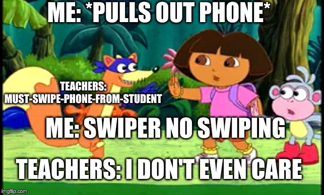 Swiper no Swiping! | ME: *PULLS OUT PHONE*; TEACHERS: MUST-SWIPE-PHONE-FROM-STUDENT; ME: SWIPER NO SWIPING; TEACHERS: I DON'T EVEN CARE | image tagged in swiper no swiping | made w/ Imgflip meme maker