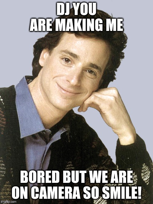 bob saget full house | DJ YOU ARE MAKING ME; BORED BUT WE ARE ON CAMERA SO SMILE! | image tagged in bob saget full house | made w/ Imgflip meme maker