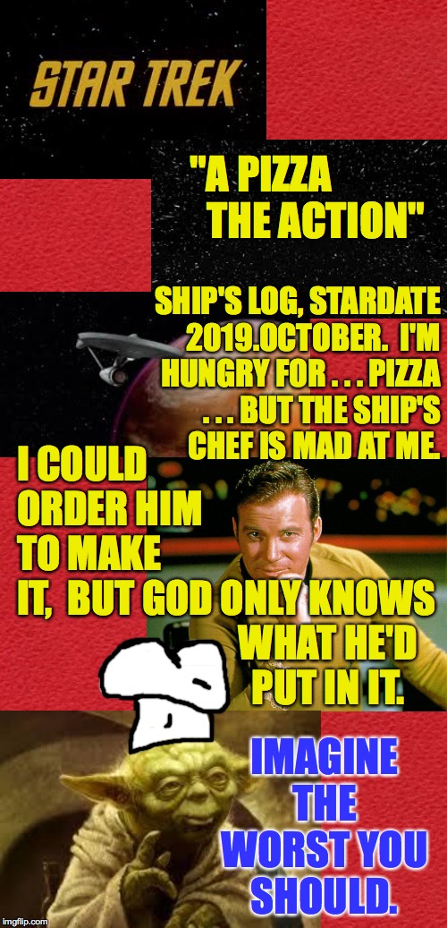 The lost crossover episode  ( : | "A PIZZA
              THE ACTION"; SHIP'S LOG, STARDATE
2019.OCTOBER.  I'M
HUNGRY FOR . . . PIZZA
. . . BUT THE SHIP'S
CHEF IS MAD AT ME. I COULD
ORDER HIM
TO MAKE
IT,  BUT GOD; IMAGINE THE
WORST YOU
SHOULD. ONLY KNOWS
WHAT HE'D
PUT IN IT. | image tagged in memes,a pizza the action,crappy pizza,kirk hungry,papa yoda,what a mess | made w/ Imgflip meme maker