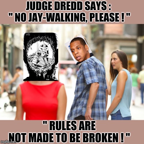 Jay-Z v Judge Dredd"Rules are not made to be broken" | JUDGE DREDD SAYS : 
" NO JAY-WALKING, PLEASE ! "; " RULES ARE 
NOT MADE TO BE BROKEN ! " | image tagged in memes,distracted boyfriend,jay z,judge dredd | made w/ Imgflip meme maker