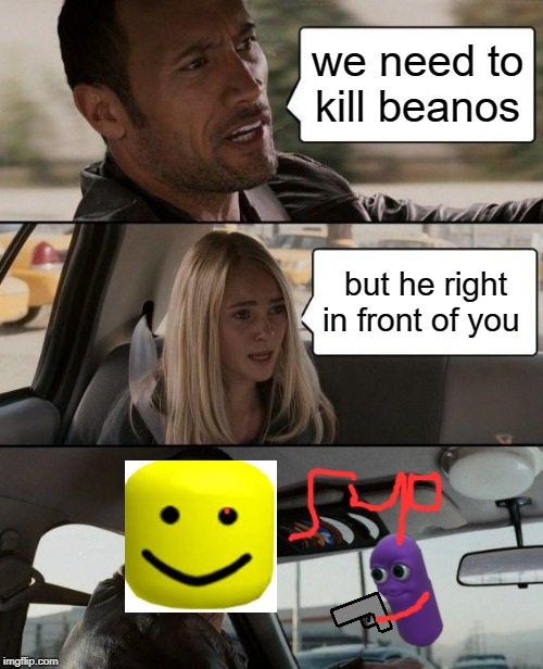 The Rock Driving | we need to kill beanos; but he right in front of you | image tagged in memes,the rock driving | made w/ Imgflip meme maker