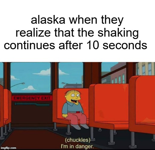 Alaska | alaska when they realize that the shaking continues after 10 seconds | image tagged in blank white template,im in danger,funny,alaska,earthquake,memes | made w/ Imgflip meme maker