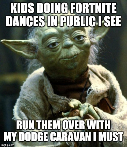 Star Wars Yoda | KIDS DOING FORTNITE DANCES IN PUBLIC I SEE; RUN THEM OVER WITH MY DODGE CARAVAN I MUST | image tagged in memes,star wars yoda | made w/ Imgflip meme maker