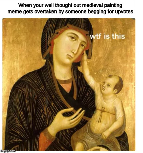 stop upvoting beggars | When your well thought out medieval painting meme gets overtaken by someone begging for upvotes | image tagged in memes,medieval memes,medieval,upvotes,wtf | made w/ Imgflip meme maker