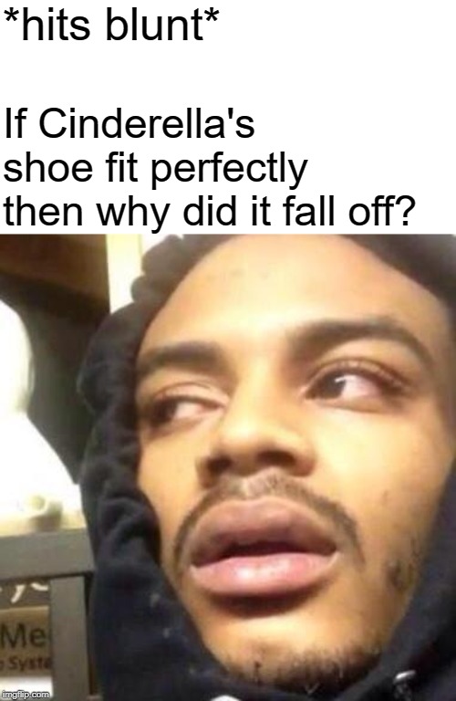 Quick! He's too dangerous to be left alive! | *hits blunt*; If Cinderella's shoe fit perfectly then why did it fall off? | image tagged in hits blunt,cinderella,memes,philosoraptor,roll safe think about it | made w/ Imgflip meme maker