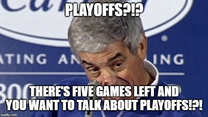 Playoffs? you want to talk about the playoffs? | PLAYOFFS?!? THERE'S FIVE GAMES LEFT AND YOU WANT TO TALK ABOUT PLAYOFFS!?! | image tagged in playoffs you want to talk about the playoffs | made w/ Imgflip meme maker