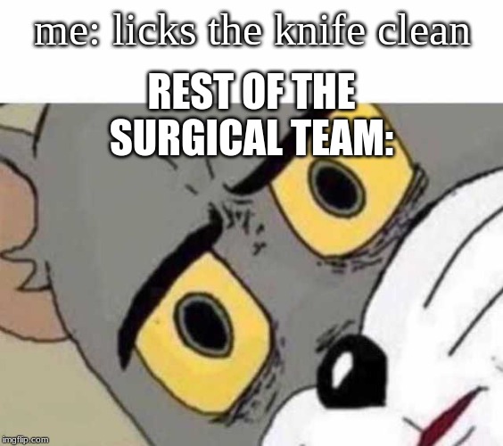 Tom Cat Unsettled Close up | REST OF THE SURGICAL TEAM:; me: licks the knife clean | image tagged in tom cat unsettled close up | made w/ Imgflip meme maker