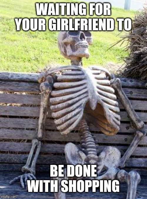 Waiting Skeleton | WAITING FOR YOUR GIRLFRIEND TO; BE DONE WITH SHOPPING | image tagged in memes,waiting skeleton | made w/ Imgflip meme maker
