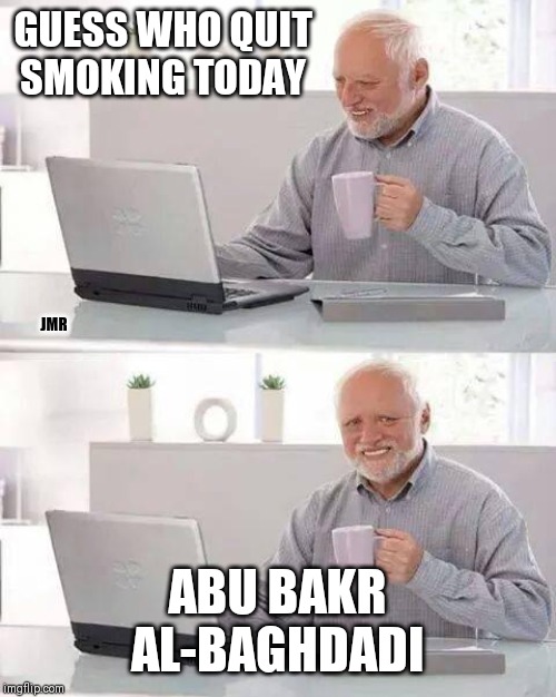 Ha | GUESS WHO QUIT SMOKING TODAY; JMR; ABU BAKR AL-BAGHDADI | image tagged in hide the pain harold,smoking hot,terrorist | made w/ Imgflip meme maker