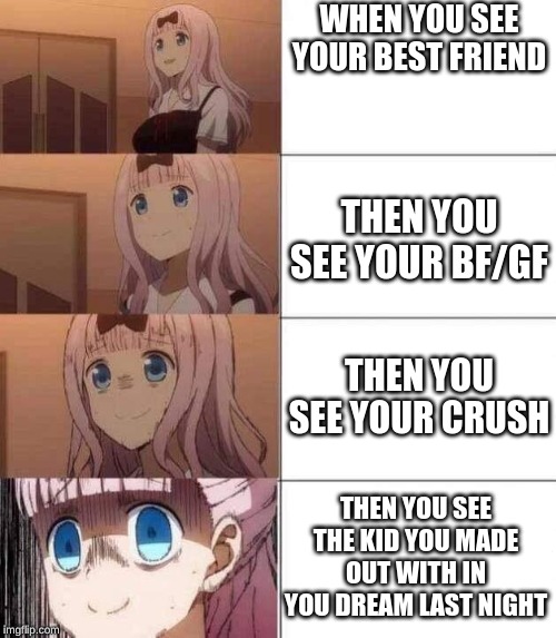 chika template | WHEN YOU SEE YOUR BEST FRIEND; THEN YOU SEE YOUR BF/GF; THEN YOU SEE YOUR CRUSH; THEN YOU SEE THE KID YOU MADE OUT WITH IN YOU DREAM LAST NIGHT | image tagged in chika template | made w/ Imgflip meme maker
