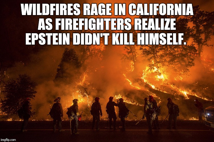 The burning truth. |  WILDFIRES RAGE IN CALIFORNIA AS FIREFIGHTERS REALIZE EPSTEIN DIDN'T KILL HIMSELF. | image tagged in fire,jeffrey epstein,wildfires,california,epstein didn't kill himself | made w/ Imgflip meme maker