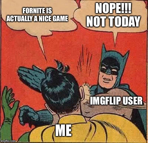 Batman Slapping Robin | FORNITE IS ACTUALLY A NICE GAME; NOPE!!! NOT TODAY; IMGFLIP USER; ME | image tagged in memes,batman slapping robin | made w/ Imgflip meme maker