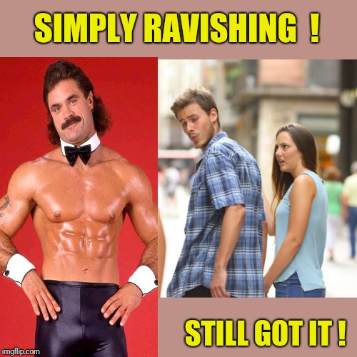 Simply Ravishing | SIMPLY RAVISHING  ! STILL GOT IT ! | image tagged in memes,distracted boyfriend,wwe,wwf,wrestler | made w/ Imgflip meme maker