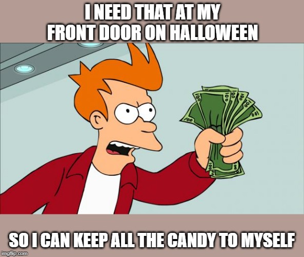 Shut up and take my money | I NEED THAT AT MY FRONT DOOR ON HALLOWEEN SO I CAN KEEP ALL THE CANDY TO MYSELF | image tagged in shut up and take my money | made w/ Imgflip meme maker
