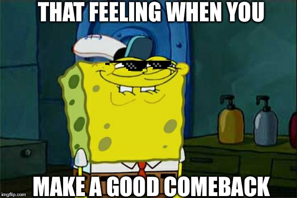 Your Meme SucQUIT SPAMMING FOOL | THAT FEELING WHEN YOU; MAKE A GOOD COMEBACK | image tagged in memes,dont you squidward,spamming,spammers,funny,funny memes | made w/ Imgflip meme maker