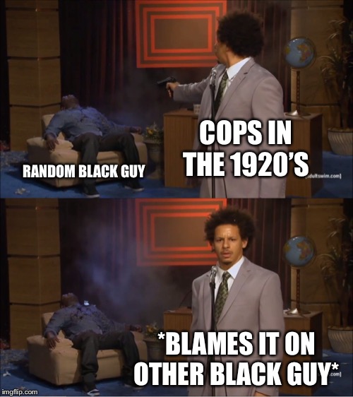 Who Killed Hannibal Meme | COPS IN THE 1920’S; RANDOM BLACK GUY; *BLAMES IT ON OTHER BLACK GUY* | image tagged in memes,who killed hannibal | made w/ Imgflip meme maker