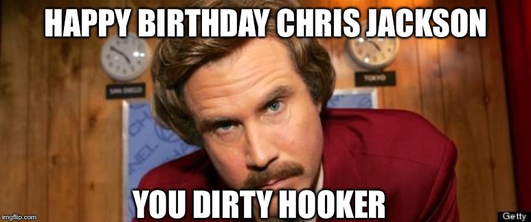 Will Ferrell Happy Birthday | HAPPY BIRTHDAY CHRIS JACKSON; YOU DIRTY HOOKER | image tagged in will ferrell happy birthday | made w/ Imgflip meme maker