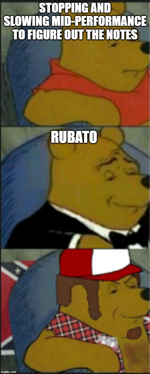 Winne the Pooh Tuxedo, Redneck, and regular | STOPPING AND SLOWING MID-PERFORMANCE TO FIGURE OUT THE NOTES; RUBATO | image tagged in winne the pooh tuxedo redneck and regular | made w/ Imgflip meme maker